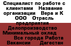 Специалист по работе с клиентами › Название организации ­ Вера и К, ООО › Отрасль предприятия ­ Делопроизводство › Минимальный оклад ­ 27 000 - Все города Работа » Вакансии   . Дагестан респ.,Кизилюрт г.